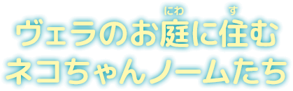 ヴェラのお庭に住むネコちゃんノームたち