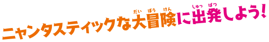 ニャンタスティックな大冒険に出発しよう！