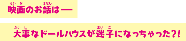映画のお話は――大事なドールハウスが迷子になっちゃった?!